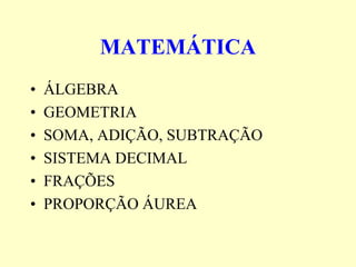 MATEMÁTICA
•   ÁLGEBRA
•   GEOMETRIA
•   SOMA, ADIÇÃO, SUBTRAÇÃO
•   SISTEMA DECIMAL
•   FRAÇÕES
•   PROPORÇÃO ÁUREA
 