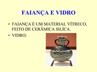 FAIANÇA E VIDRO
• FAIANÇA É UM MATERIAL VÍTRECO,
  FEITO DE CERÂMICA SILÍCA.
• VIDRO:
 