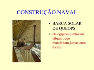 CONSTRUÇÃO NAVAL
        • BARCA SOLAR
          DE QUEÓPS
        • Os egípcios juntavam
          tábuas , que
          mantinham juntas com
          tecido.
 