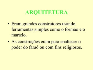 ARQUITETURA
• Eram grandes construtores usando
  ferramentas simples como o formão e o
  martelo.
• As construções eram para enaltecer o
  poder do faraó ou com fins religiosos.
 