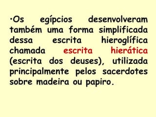 •Os     egípcios    desenvolveram
também uma forma simplificada
dessa      escrita     hieroglífica
chamada       escrita    hierática
(escrita dos deuses), utilizada
principalmente pelos sacerdotes
sobre madeira ou papiro.
 
