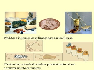 Produtos e instrumentos utilizados para a mumificação




Técnicas para retirada do cérebro, preenchimento interno
e armazenamento de vísceras
 
