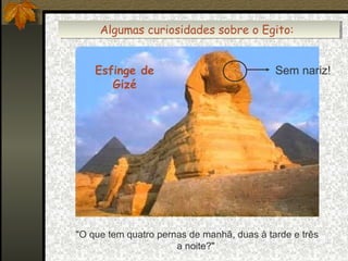 Algumas curiosidades sobre o Egito:
Algumas curiosidades sobre o Egito:
Esfinge de
Gizé

Sem nariz!

"O que tem quatro pernas de manhã, duas à tarde e três
a noite?"

 