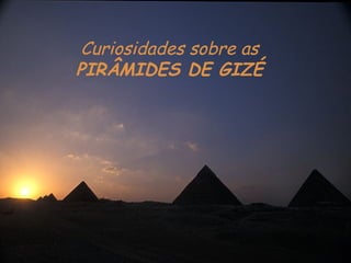 Curiosidades sobre as
PIRÂMIDES DE GIZÉ

 