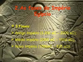 2.As fases do Império
Egípcio
 3 Fases:
 Antigo Império (3.200 aC – 2000 aC);
 Médio Império (2000 aC – 1580 aC);
 Novo Império (1580aC – 525 aC);

 