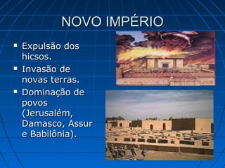 NOVO IMPÉRIO






Expulsão dos
hicsos.
Invasão de
novas terras.
Dominação de
povos
(Jerusalém,
Damasco, Assur
e Babilônia).

 