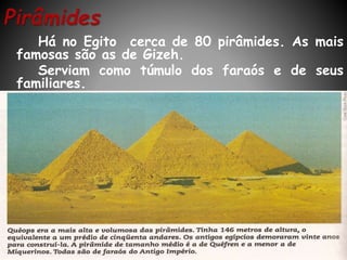 Há no Egito cerca de 80 pirâmides. As mais
famosas são as de Gizeh.
Serviam como túmulo dos faraós e de seus
familiares.
 