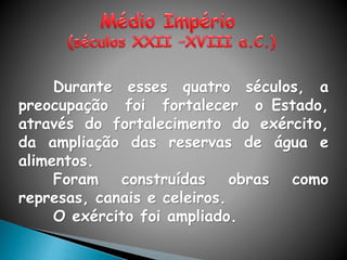 Durante esses quatro séculos, a
preocupação foi fortalecer o Estado,
através do fortalecimento do exército,
da ampliação das reservas de água e
alimentos.
Foram construídas obras como
represas, canais e celeiros.
O exército foi ampliado.
 