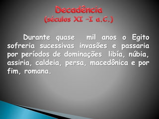 Durante quase mil anos o Egito
sofreria sucessivas invasões e passaria
por períodos de dominações libía, núbia,
assiria, caldeia, persa, macedônica e por
fim, romana.
 