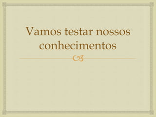 
Vamos testar nossos
conhecimentos
 