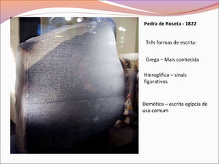 Pedra de Roseta - 1822
Três formas de escrita:
Grega – Mais conhecida
Hieroglifica – sinais
figurativos
Demótica – escrita egípcia de
uso comum
 