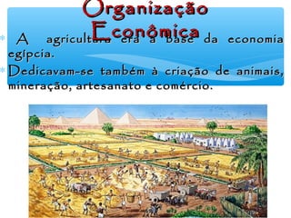 ∗ AA agricultura era a base da economiaagricultura era a base da economia
egípcia.egípcia.
∗ Dedicavam-se também à criação de animais,Dedicavam-se também à criação de animais,
mineração, artesanato e comércio.mineração, artesanato e comércio.
OrganizaçãoOrganização
EconômicaEconômica
 