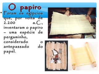 O papiroO papiro
• Foram os egípciosForam os egípcios
que, por volta deque, por volta de
2.200 a.C.,2.200 a.C.,
inventaram o papiroinventaram o papiro
– uma espécie de– uma espécie de
pergaminho,pergaminho,
considerado oconsiderado o
antepassado doantepassado do
papel.papel.
 