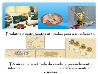 Produtos e instrumentos utilizados para a mumificaçãoProdutos e instrumentos utilizados para a mumificação
Técnicas para retirada do cérebro, preenchimentoTécnicas para retirada do cérebro, preenchimento
interno e armazenamento deinterno e armazenamento de
víscerasvísceras
 