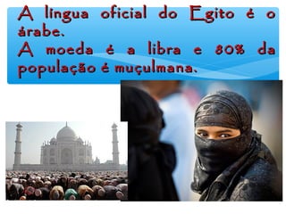 A língua oficial do Egito é oA língua oficial do Egito é o
árabe.árabe.
A moeda é a libra e 80% daA moeda é a libra e 80% da
população é muçulmana.população é muçulmana.
 