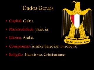 Dados Gerais
• Capital: Cairo.
• Nacionalidade: Egípcia.
• Idioma: Árabe.
• Composição: Árabes Egípcios, Europeus.
• Religião: Islamismo, Cristianismo.
 