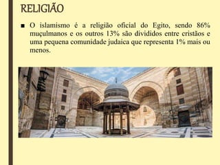 RELIGIÃO
■ O islamismo é a religião oficial do Egito, sendo 86%
muçulmanos e os outros 13% são divididos entre cristãos e
uma pequena comunidade judaica que representa 1% mais ou
menos.
 