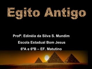 Egito Antigo Profª. Edinéia da Silva S. Mundim Escola Estadual Bom Jesus 6ºA e 6ºB – EF. Matutino  