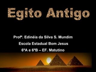 Egito Antigo Profª. Edinéia da Silva S. Mundim Escola Estadual Bom Jesus 6ºA e 6ºB – EF. Matutino  