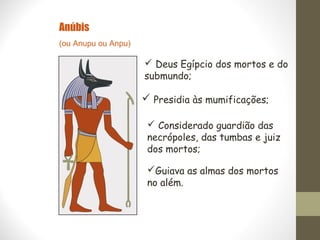 Anúbis
(ou Anupu ou Anpu)
 Deus Egípcio dos mortos e do
submundo;
 Presidia às mumificações;
 Considerado guardião das
necrópoles, das tumbas e juiz
dos mortos;
Guiava as almas dos mortos
no além.
 