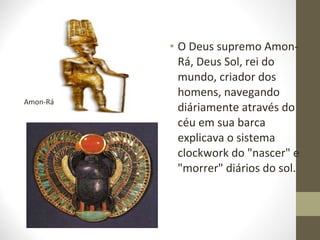 • O Deus supremo Amon-
Rá, Deus Sol, rei do
mundo, criador dos
homens, navegando
diáriamente através do
céu em sua barca
explicava o sistema
clockwork do "nascer" e
"morrer" diários do sol.
Amon-Rá
 
