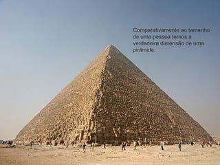 Comparativamente ao tamanho
de uma pessoa temos a
verdadeira dimensão de uma
pirâmide.
 
