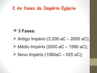 2.As fases do Império Egípcio
 3 Fases:
 Antigo Império (3.200 aC – 2000 aC);
 Médio Império (2000 aC – 1580 aC);
 Novo Império (1580aC – 525 aC);
 