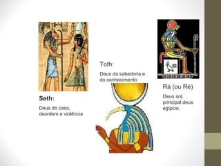 Seth:
Deus do caos,
deordem e violência
Toth:
Deus da sabedoria e
do conhecimento
Rá (ou Ré)
Deus sol,
principal deus
egípcio.
 