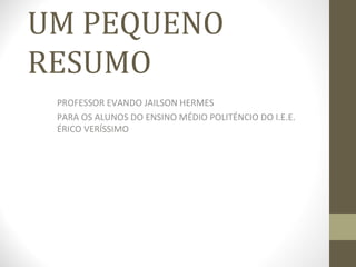 UM PEQUENO
RESUMO
PROFESSOR EVANDO JAILSON HERMES
PARA OS ALUNOS DO ENSINO MÉDIO POLITÉNCIO DO I.E.E.
ÉRICO VERÍSSIMO
 