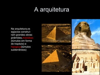 A arquitetura
Na arquitetura,os
egípcios construí-
ram grandes obras:
pirâmides,mastabas
(túmulos em forma
de trapézio) e
hipogeus(túmulos
subterrâneos)
 