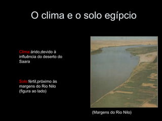 O clima e o solo egípcio
(Margens do Rio Nilo)
Clima:árido,devido à
influência do deserto do
Saara
Solo:fértil,próximo às
margens do Rio Nilo
(figura ao lado)
 