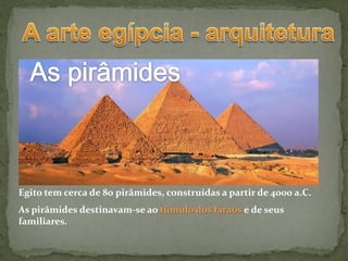 Egito tem cerca de 80 pirâmides, construídas a partir de 4000 a.C.
As pirâmides destinavam-se ao túmulo dos faraós e de seus
familiares.
 
