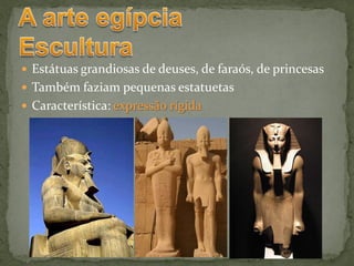  Estátuas grandiosas de deuses, de faraós, de princesas
 Também faziam pequenas estatuetas
 Característica: expressão rígida
 