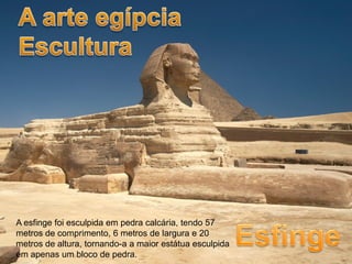 A esfinge foi esculpida em pedra calcária, tendo 57
metros de comprimento, 6 metros de largura e 20
metros de altura, tornando-a a maior estátua esculpida
em apenas um bloco de pedra.
 