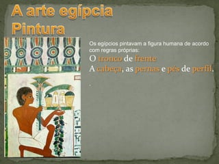 Os egípcios pintavam a figura humana de acordo
com regras próprias:
O tronco de frente
A cabeça, as pernas e pés de perfil.
.
 