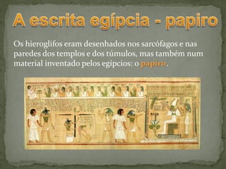 Os hieroglifos eram desenhados nos sarcófagos e nas
paredes dos templos e dos túmulos, mas também num
material inventado pelos egípcios: o papiro.
 