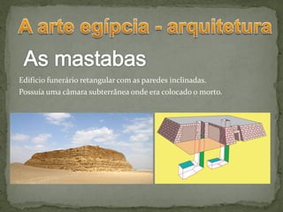 Edifício funerário retangular com as paredes inclinadas.
Possuía uma câmara subterrânea onde era colocado o morto.
 