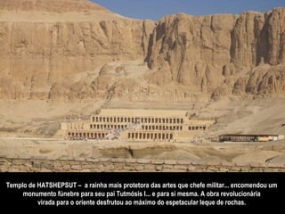 Templo de HATSHEPSUT –  a rainha mais protetora das artes que chefe militar... encomendou um  monumento fúnebre para seu pai Tutmósis I... e para si mesma. A obra revolucionária  virada para o oriente desfrutou ao máximo do espetacular leque de rochas.  