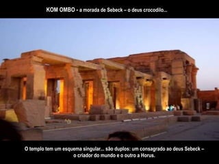 KOM OMBO -  a morada de Sebeck – o deus crocodilo... O templo tem um esquema singular... são duplos: um consagrado ao deus Sebeck – o criador do mundo e o outro a Horus. 