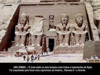 14.  ABU SIMBEL – É onde estão os dois templos mais lindos e importantes do Egito.  Foi arquitetado pelo faraó mais caprichoso da história... Ramsés II – o Grande. 