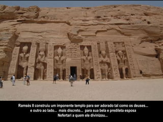 Ramsés II construiu um imponente templo para ser adorado tal como os deuses... e outro ao lado...  mais discreto...  para sua bela e predileta esposa  Nefertari a quem ele divinizou...  