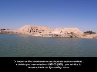 Os templos de Abu Simbel foram um desafio para os arquitetos do faraó...  e também para uma comissão da UNESCO (1960)... para salvá-los do  desaparecimento nas águas do lago Nasser. 