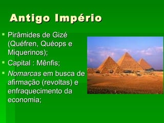 Antigo Império Pirâmides de Gizé (Quéfren, Quéops e Miquerinos); Capital : Mênfis; Nomarcas  em busca de afirmação (revoltas) e enfraquecimento da economia; 
