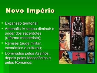 Novo Império Expansão territorial; Amenófis IV tentou diminuir o poder dos sacerdotes (reforma monoteísta); Ramsés (auge militar, econômico e cultural); Dominados pelos Assírios, depois pelos Macedônios e pelos Romanos; 