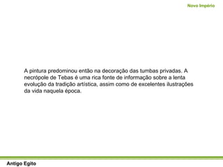 A pintura predominou então na decoração das tumbas privadas. A necrópole de Tebas é uma rica fonte de informação sobre a lenta evolução da tradição artística, assim como de excelentes ilustrações da vida naquela época.  Antigo Egito Novo Império 