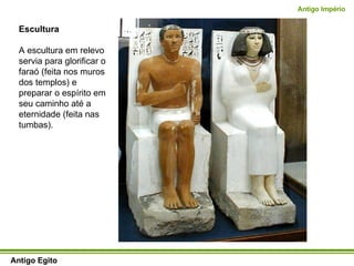 Escultura A escultura em relevo servia para glorificar o faraó (feita nos muros dos templos) e preparar o espírito em seu caminho até a eternidade (feita nas tumbas).  Antigo Egito Antigo Império 