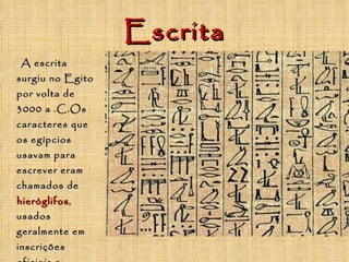 Escrita A escrita surgiu no Egito por volta de 3000 a .C.Os caracteres que os egípcios usavam para escrever eram chamados de  hieróglifos , usados geralmente em inscrições oficiais e sagradas gravadas em pedra. 