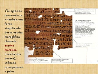 <ul><li>Os egípcios desenvolveram também uma forma simplificada dessa escrita hieroglífica chamada  escrita hierática  (es...