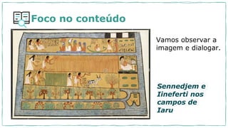 Sennedjem e
Iineferti nos
campos de
Iaru
Vamos observar a
imagem e dialogar.
Foco no conteúdo
 