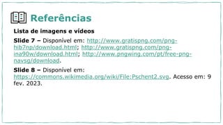 Lista de imagens e vídeos
Slide 7 – Disponível em: http://www.gratispng.com/png-
hib7np/download.html; http://www.gratispng.com/png-
ina90w/download.html; http://www.pngwing.com/pt/free-png-
navsg/download.
Slide 8 – Disponível em:
https://commons.wikimedia.org/wiki/File:Pschent2.svg. Acesso em: 9
fev. 2023.
Referências
 